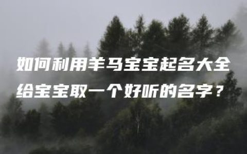 如何利用羊马宝宝起名大全给宝宝取一个好听的名字？