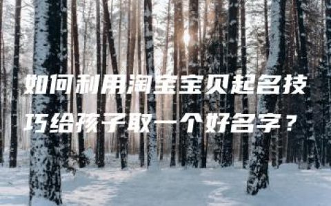 如何利用淘宝宝贝起名技巧给孩子取一个好名字？