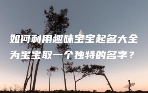 如何利用趣味宝宝起名大全为宝宝取一个独特的名字？