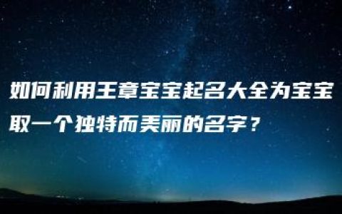 如何利用王章宝宝起名大全为宝宝取一个独特而美丽的名字？