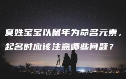 夏姓宝宝以鼠年为命名元素，起名时应该注意哪些问题？