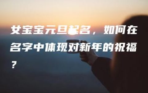 女宝宝元旦起名，如何在名字中体现对新年的祝福？