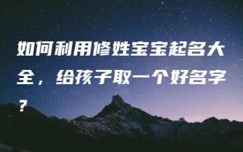 如何利用修姓宝宝起名大全，给孩子取一个好名字？