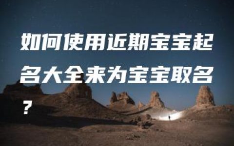 如何使用近期宝宝起名大全来为宝宝取名？