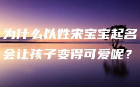 为什么以姓宋宝宝起名会让孩子变得可爱呢？