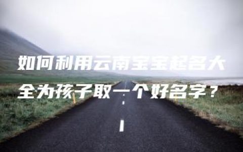 如何利用云南宝宝起名大全为孩子取一个好名字？