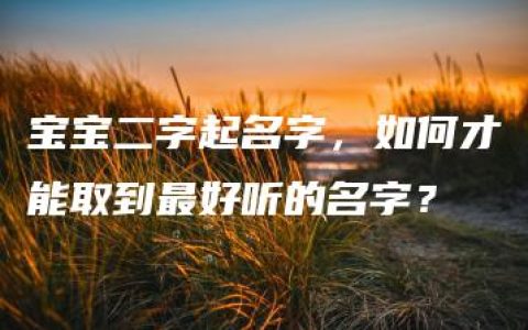 宝宝二字起名字，如何才能取到最好听的名字？