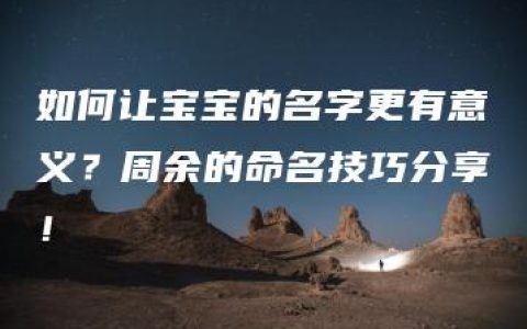 如何让宝宝的名字更有意义？周余的命名技巧分享！