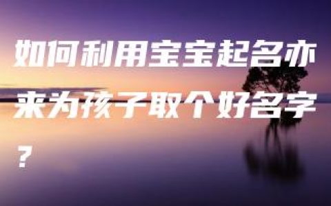 如何利用宝宝起名亦来为孩子取个好名字？