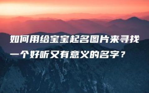 如何用给宝宝起名图片来寻找一个好听又有意义的名字？