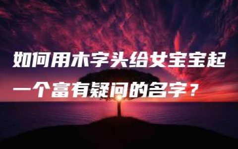 如何用木字头给女宝宝起一个富有疑问的名字？