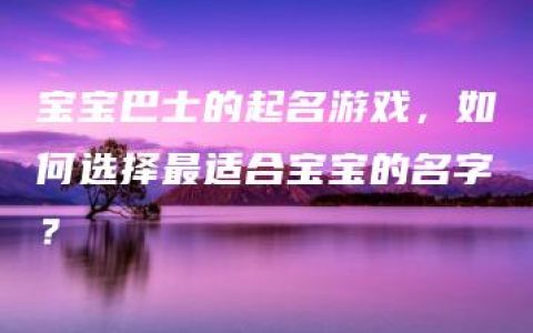 宝宝巴士的起名游戏，如何选择最适合宝宝的名字？