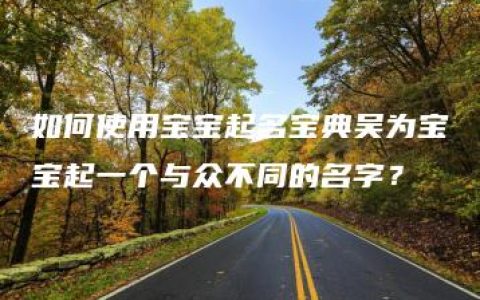 如何使用宝宝起名宝典吴为宝宝起一个与众不同的名字？