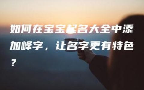 如何在宝宝起名大全中添加峰字，让名字更有特色？