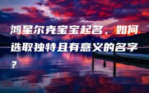 鸿星尔克宝宝起名，如何选取独特且有意义的名字？