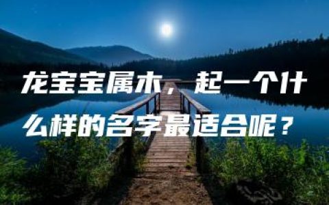 龙宝宝属木，起一个什么样的名字最适合呢？