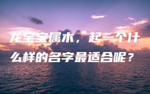 龙宝宝属木，起一个什么样的名字最适合呢？