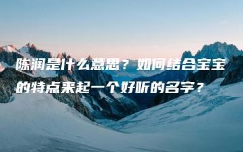 陈润是什么意思？如何结合宝宝的特点来起一个好听的名字？