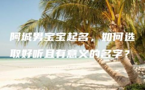 阿城男宝宝起名，如何选取好听且有意义的名字？