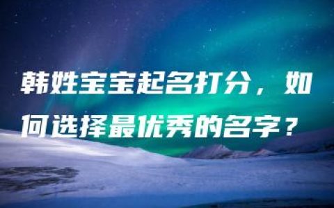 韩姓宝宝起名打分，如何选择最优秀的名字？