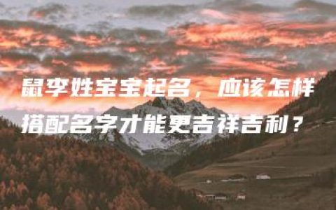 鼠李姓宝宝起名，应该怎样搭配名字才能更吉祥吉利？