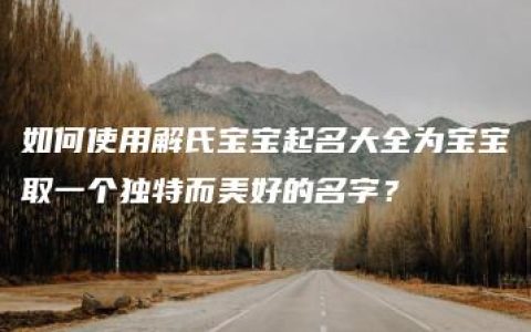 如何使用解氏宝宝起名大全为宝宝取一个独特而美好的名字？