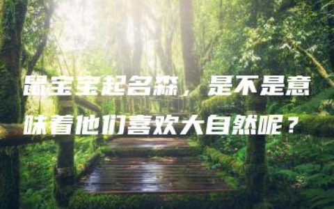 鼠宝宝起名森，是不是意味着他们喜欢大自然呢？