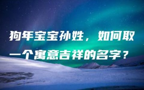 狗年宝宝孙姓，如何取一个寓意吉祥的名字？