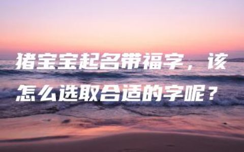 猪宝宝起名带福字，该怎么选取合适的字呢？