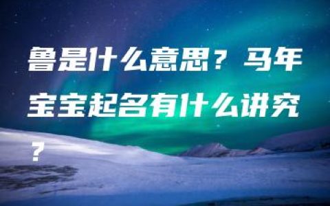 鲁是什么意思？马年宝宝起名有什么讲究？