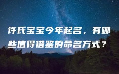 许氏宝宝今年起名，有哪些值得借鉴的命名方式？