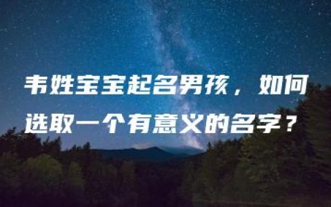 韦姓宝宝起名男孩，如何选取一个有意义的名字？