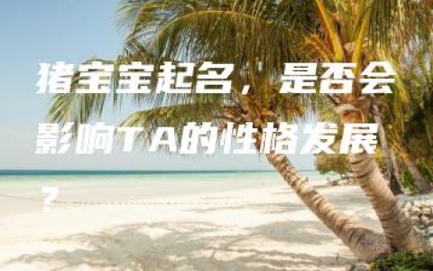 猪宝宝起名，是否会影响TA的性格发展？