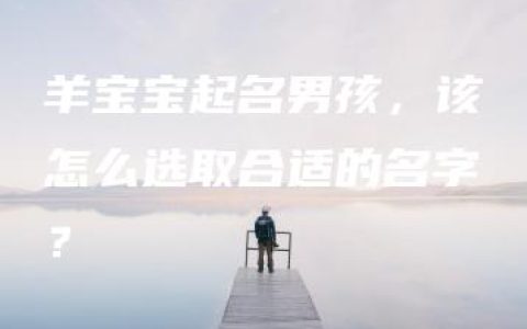 羊宝宝起名男孩，该怎么选取合适的名字？