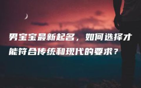 男宝宝最新起名，如何选择才能符合传统和现代的要求？