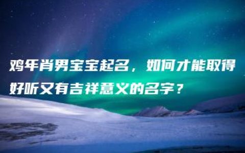 鸡年肖男宝宝起名，如何才能取得好听又有吉祥意义的名字？