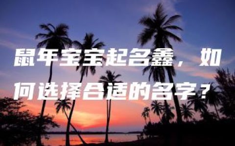 鼠年宝宝起名鑫，如何选择合适的名字？