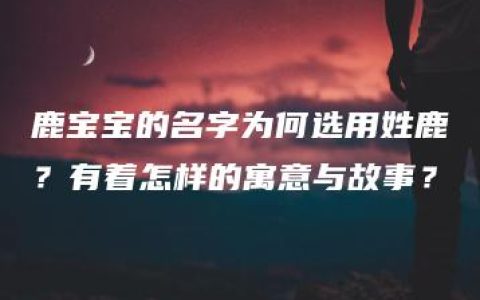 鹿宝宝的名字为何选用姓鹿？有着怎样的寓意与故事？