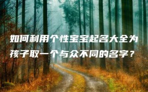 如何利用个性宝宝起名大全为孩子取一个与众不同的名字？