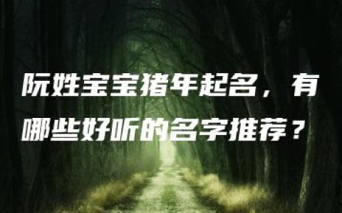 阮姓宝宝猪年起名，有哪些好听的名字推荐？