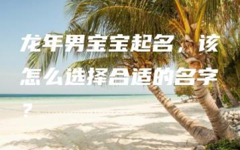 龙年男宝宝起名，该怎么选择合适的名字？