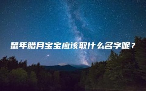 鼠年腊月宝宝应该取什么名字呢？