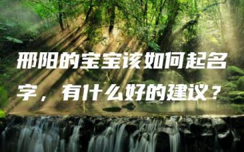 邢阳的宝宝该如何起名字，有什么好的建议？