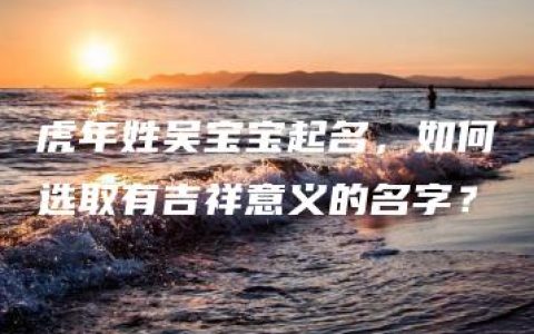 虎年姓吴宝宝起名，如何选取有吉祥意义的名字？