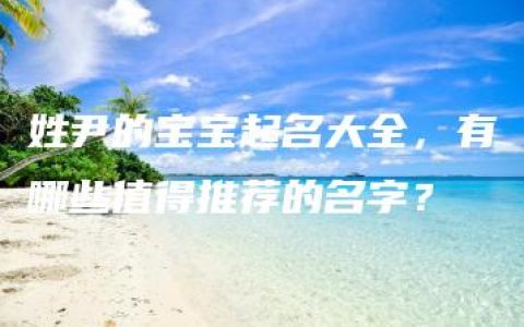 姓尹的宝宝起名大全，有哪些值得推荐的名字？