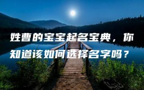 姓曹的宝宝起名宝典，你知道该如何选择名字吗？