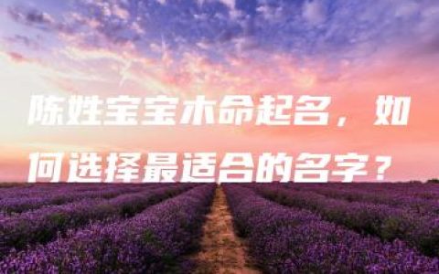 陈姓宝宝木命起名，如何选择最适合的名字？