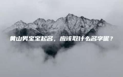 黄山男宝宝起名，应该取什么名字呢？