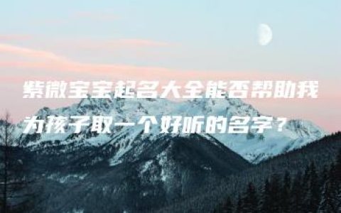 紫微宝宝起名大全能否帮助我为孩子取一个好听的名字？