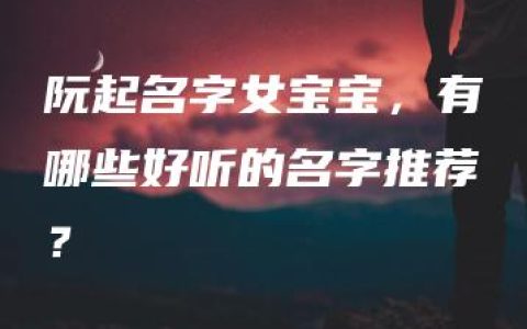 阮起名字女宝宝，有哪些好听的名字推荐？